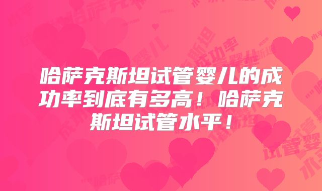 哈萨克斯坦试管婴儿的成功率到底有多高!哈萨克斯坦试管水平!