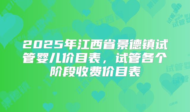 2025年江西省景德镇试管婴儿价目表,试管各个阶段收费价目表