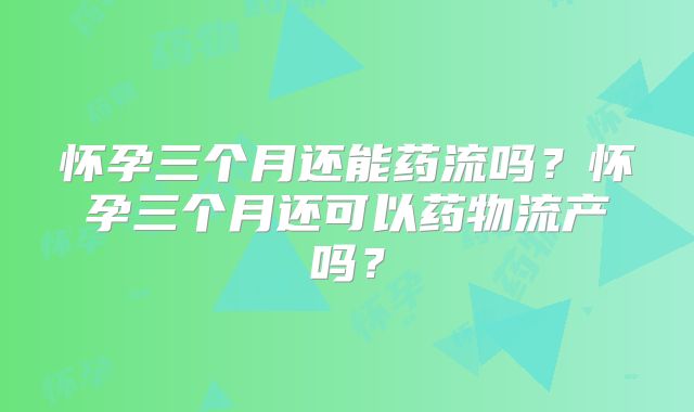 怀孕三个月还能药流吗?怀孕三个月还可以药物流产吗?