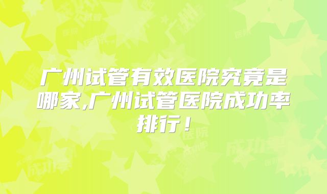 广州试管有效医院究竟是哪家,广州试管医院成功率排行!