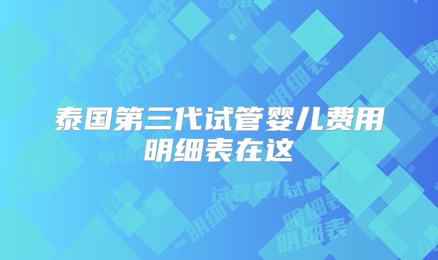 泰国第三代试管婴儿费用明细表在这