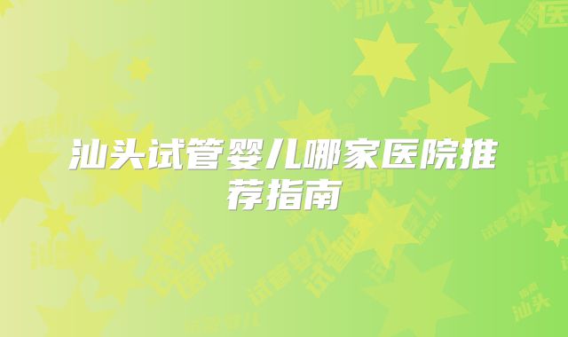 汕头试管婴儿哪家医院推荐指南