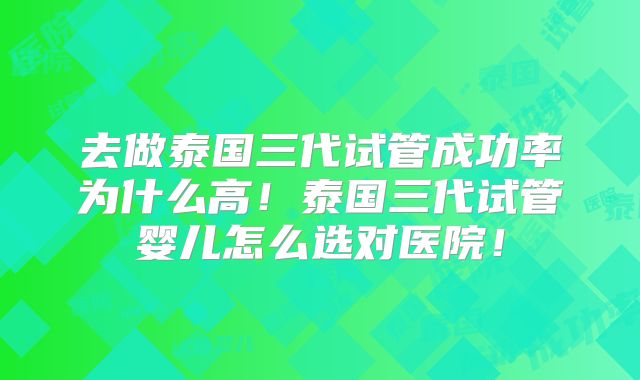 去做泰国三代试管成功率为什么高！泰国三代试管婴儿怎么选对医院！