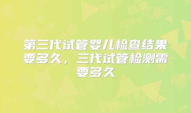 第三代试管婴儿检查结果要多久，三代试管检测需要多久