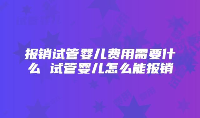 报销试管婴儿费用需要什么 试管婴儿怎么能报销