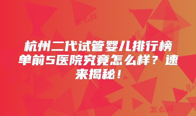杭州二代试管婴儿排行榜单前5医院究竟怎么样？速来揭秘！
