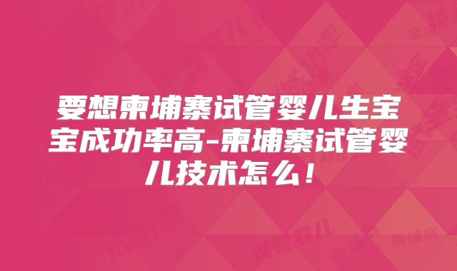 要想柬埔寨试管婴儿生宝宝成功率高-柬埔寨试管婴儿技术怎么！