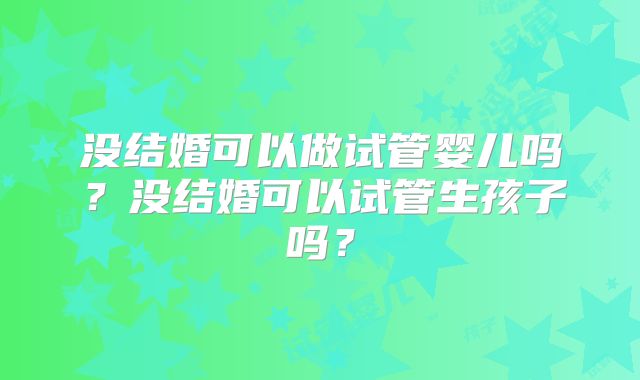 没结婚可以做试管婴儿吗？没结婚可以试管生孩子吗？