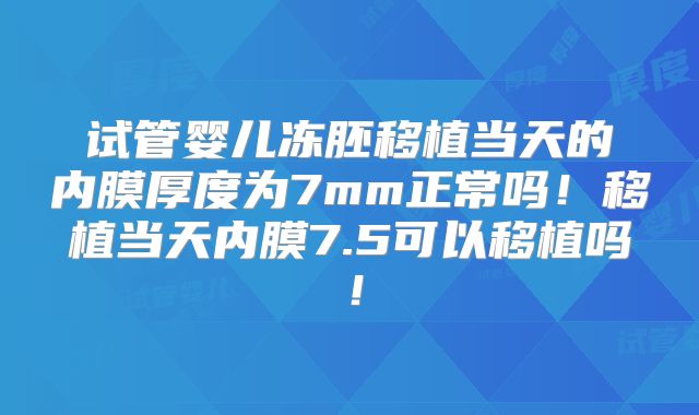 试管婴儿冻胚移植当天的内膜厚度为7mm正常吗！移植当天内膜7.5可以移植吗！