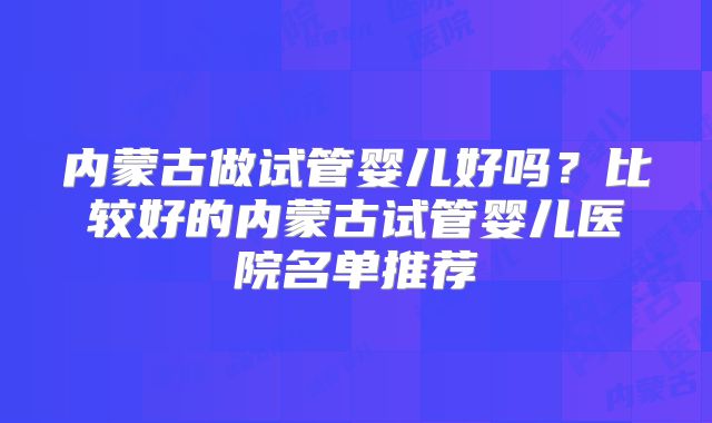 内蒙古做试管婴儿好吗？比较好的内蒙古试管婴儿医院名单推荐