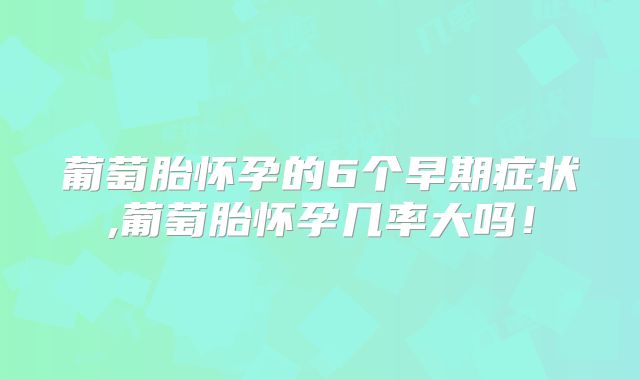 葡萄胎怀孕的6个早期症状,葡萄胎怀孕几率大吗!