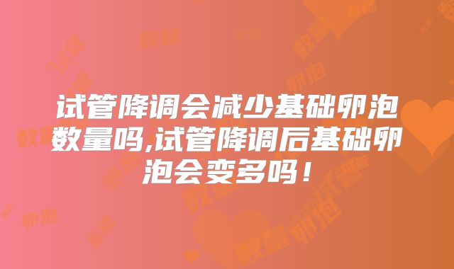 试管降调会减少基础卵泡数量吗,试管降调后基础卵泡会变多吗！
