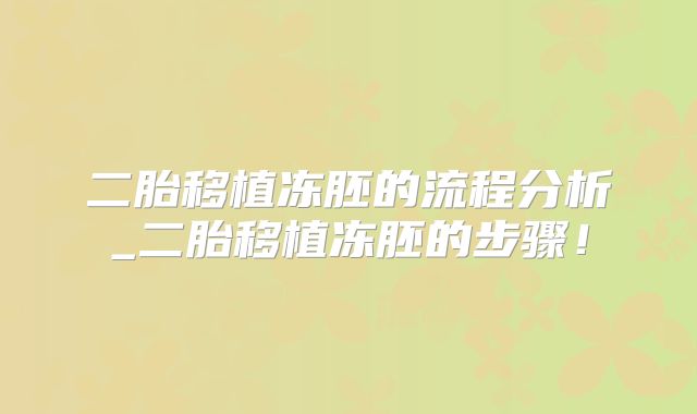 二胎移植冻胚的流程分析_二胎移植冻胚的步骤！