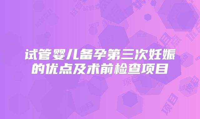 试管婴儿备孕第三次妊娠的优点及术前检查项目