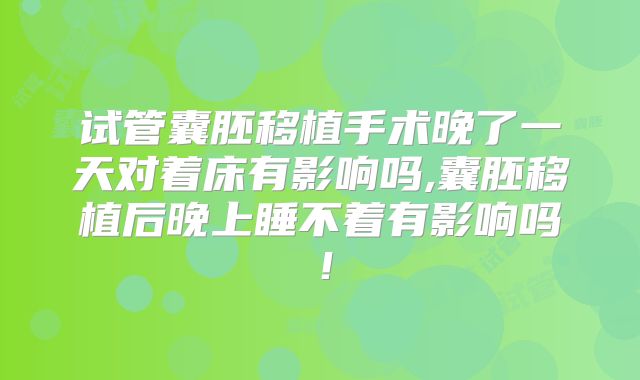 试管囊胚移植手术晚了一天对着床有影响吗,囊胚移植后晚上睡不着有影响吗！