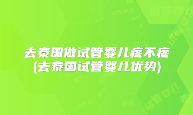 去泰国做试管婴儿疼不疼(去泰国试管婴儿优势)