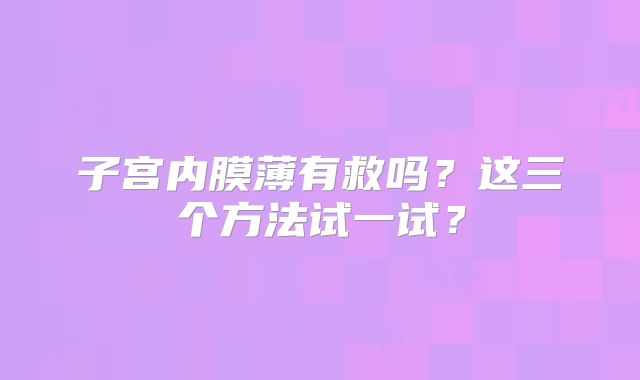 子宫内膜薄有救吗？这三个方法试一试？