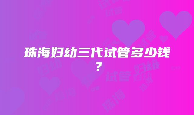 珠海妇幼三代试管多少钱？