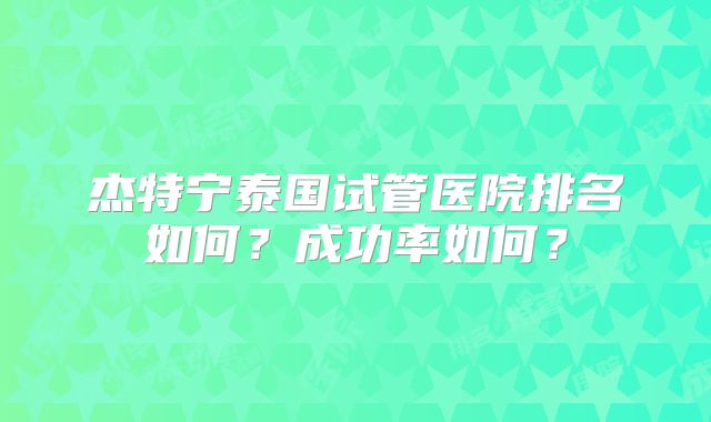 杰特宁泰国试管医院排名如何？成功率如何？
