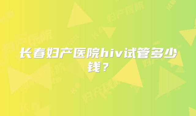 长春妇产医院hiv试管多少钱?