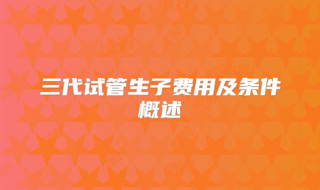 三代试管生子费用及条件概述