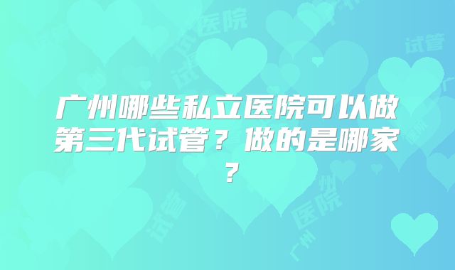 广州哪些私立医院可以做第三代试管？做的是哪家？