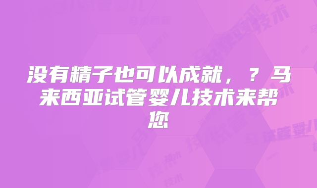 没有精子也可以成就，？马来西亚试管婴儿技术来帮您