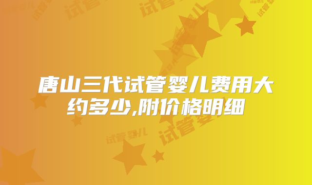 唐山三代试管婴儿费用大约多少,附价格明细