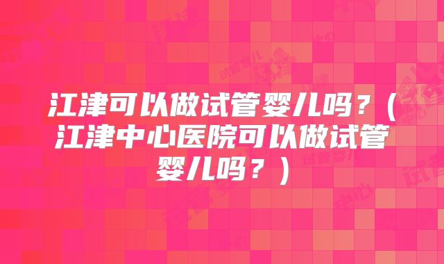 江津可以做试管婴儿吗？(江津中心医院可以做试管婴儿吗？)