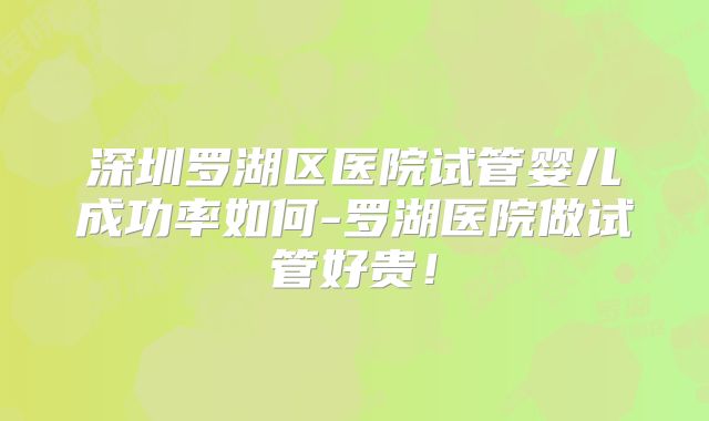 深圳罗湖区医院试管婴儿成功率如何-罗湖医院做试管好贵!