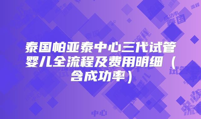 泰国帕亚泰中心三代试管婴儿全流程及费用明细（含成功率）