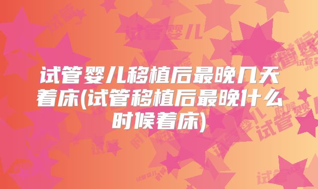 试管婴儿移植后最晚几天着床(试管移植后最晚什么时候着床)