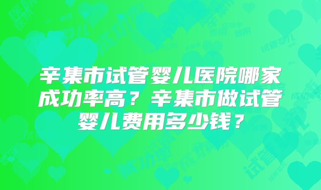 辛集市试管婴儿医院哪家成功率高?辛集市做试管婴儿费用多少钱?