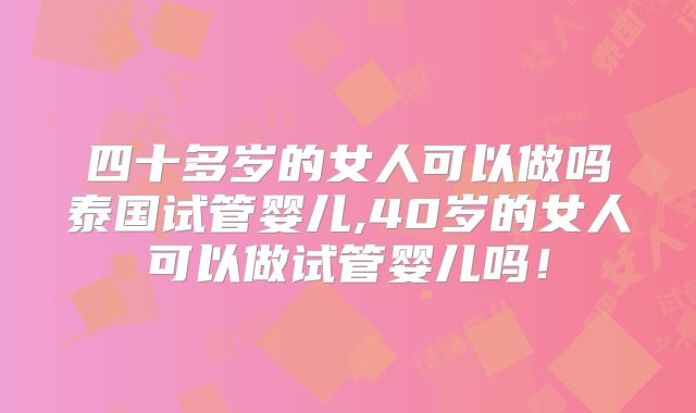 四十多岁的女人可以做吗泰国试管婴儿,40岁的女人可以做试管婴儿吗！