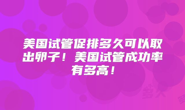 美国试管促排多久可以取出卵子！美国试管成功率有多高！