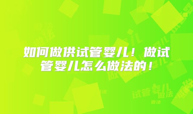 如何做供试管婴儿！做试管婴儿怎么做法的！