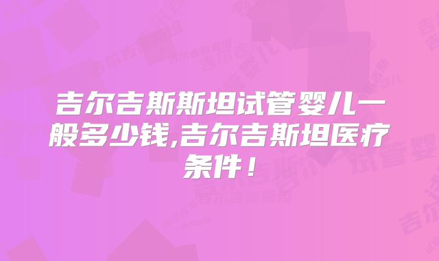 吉尔吉斯斯坦试管婴儿一般多少钱,吉尔吉斯坦医疗条件！