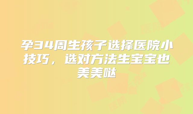 孕34周生孩子选择医院小技巧，选对方法生宝宝也美美哒