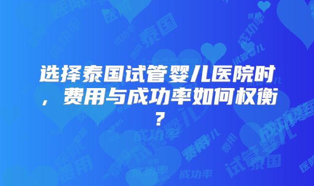 选择泰国试管婴儿医院时，费用与成功率如何权衡？