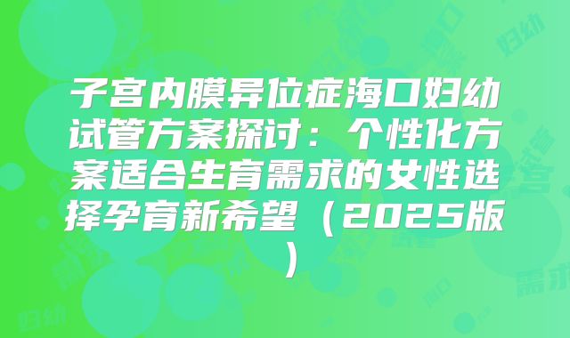 子宫内膜异位症海口妇幼试管方案探讨：个性化方案适合生育需求的女性选择孕育新希望（2025版）