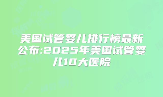 美国试管婴儿排行榜最新公布:2025年美国试管婴儿10大医院
