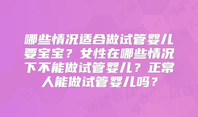 哪些情况适合做试管婴儿要宝宝？女性在哪些情况下不能做试管婴儿？正常人能做试管婴儿吗？