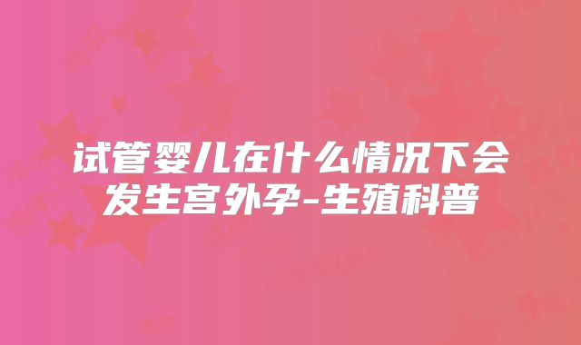 试管婴儿在什么情况下会发生宫外孕-生殖科普