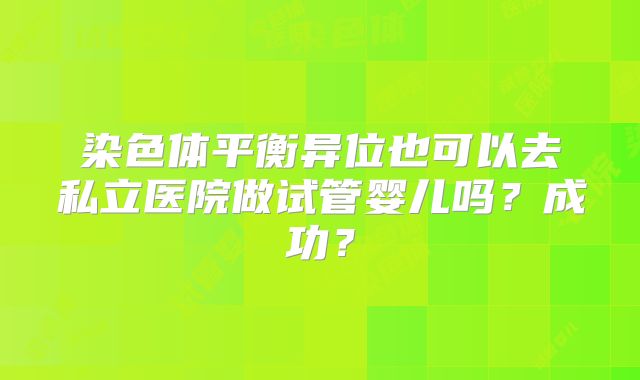 染色体平衡异位也可以去私立医院做试管婴儿吗？成功？