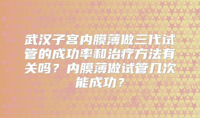 武汉子宫内膜薄做三代试管的成功率和治疗方法有关吗？内膜薄做试管几次能成功？