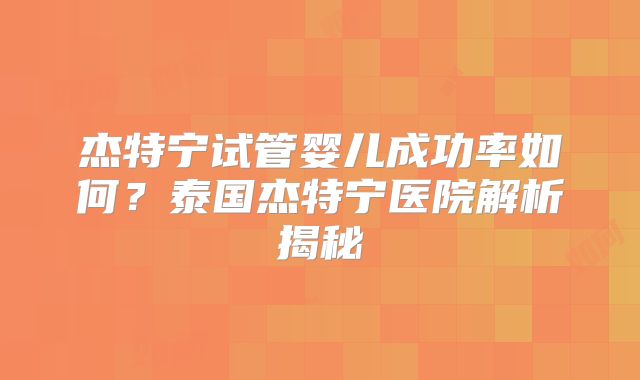 杰特宁试管婴儿成功率如何?泰国杰特宁医院解析揭秘