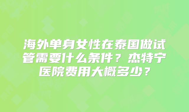 海外单身女性在泰国做试管需要什么条件？杰特宁医院费用大概多少？