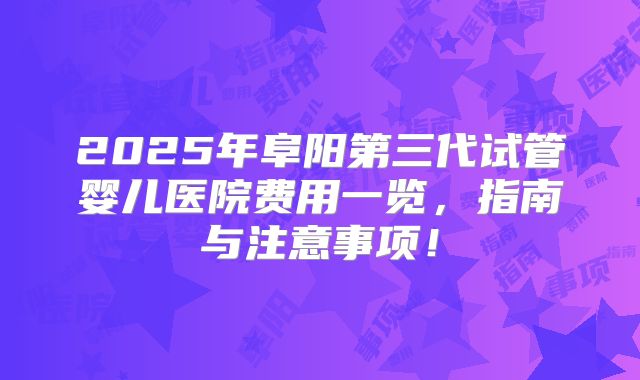 2025年阜阳第三代试管婴儿医院费用一览，指南与注意事项！