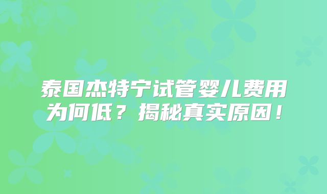 泰国杰特宁试管婴儿费用为何低？揭秘真实原因！