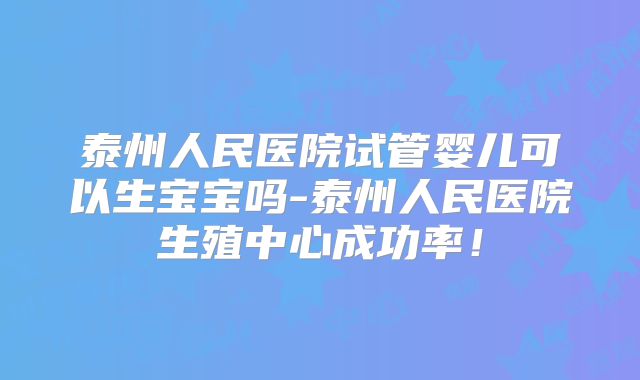 泰州人民医院试管婴儿可以生宝宝吗-泰州人民医院生殖中心成功率！